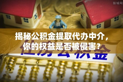 高树揭秘公积金提取代办中介，你的权益是否被侵害？