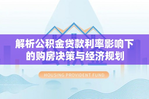 高树解析公积金贷款利率影响下的购房决策与经济规划