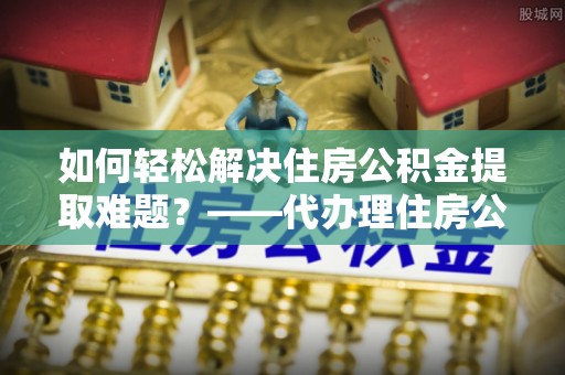 高树如何轻松解决住房公积金提取难题？——代办理住房公积金提取服务全解析