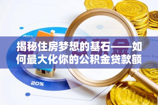 高树揭秘住房梦想的基石——如何最大化你的公积金贷款额度