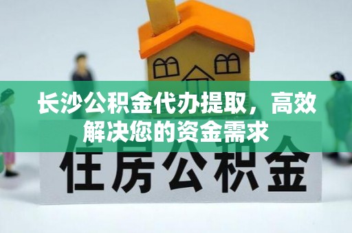 高树长沙公积金代办提取，高效解决您的资金需求