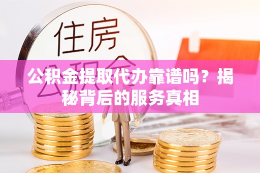 高树公积金提取代办靠谱吗？揭秘背后的服务真相