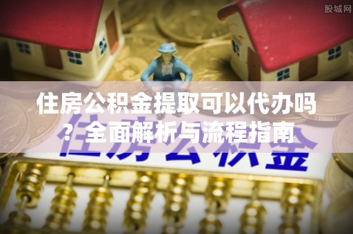高树住房公积金提取可以代办吗？全面解析与流程指南