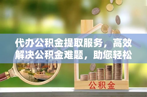 高树代办公积金提取服务，高效解决公积金难题，助您轻松提取公积金