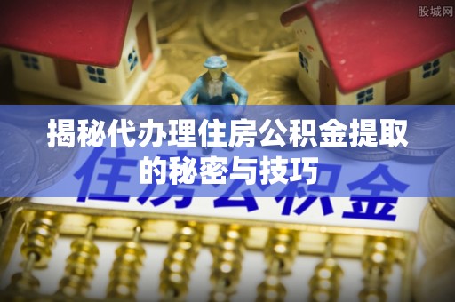 高树揭秘代办理住房公积金提取的秘密与技巧