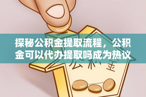 高树探秘公积金提取流程，公积金可以代办提取吗成为热议焦点
