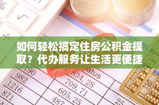 高树如何轻松搞定住房公积金提取？代办服务让生活更便捷