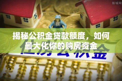 高树揭秘公积金贷款额度，如何最大化你的购房资金