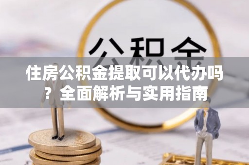 高树住房公积金提取可以代办吗？全面解析与实用指南