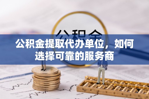 高树公积金提取代办单位，如何选择可靠的服务商