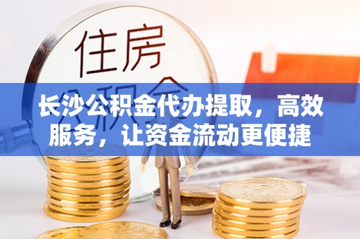 高树长沙公积金代办提取，高效服务，让资金流动更便捷