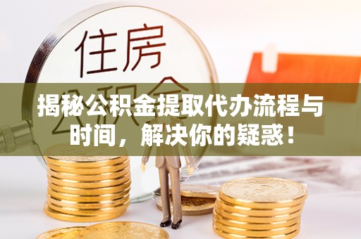 高树揭秘公积金提取代办流程与时间，解决你的疑惑！