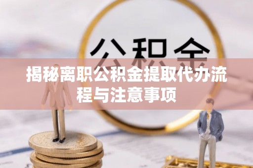 高树揭秘离职公积金提取代办流程与注意事项