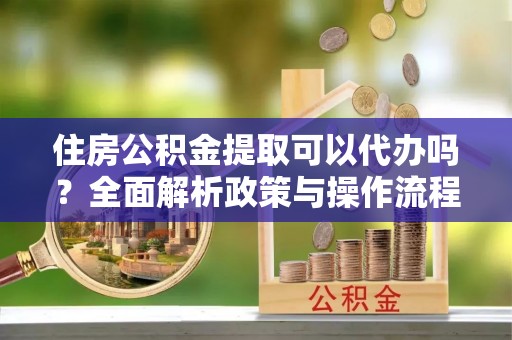 高树住房公积金提取可以代办吗？全面解析政策与操作流程
