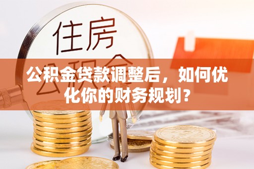 高树公积金贷款调整后，如何优化你的财务规划？
