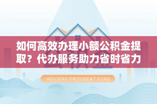 高树如何高效办理小额公积金提取？代办服务助力省时省力