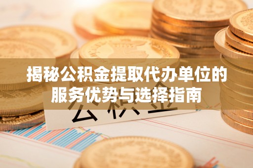 高树揭秘公积金提取代办单位的服务优势与选择指南