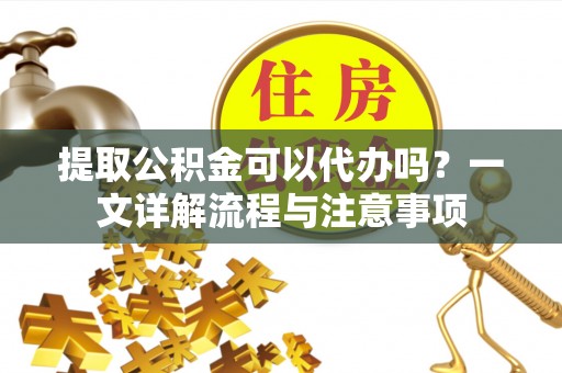 高树提取公积金可以代办吗？一文详解流程与注意事项