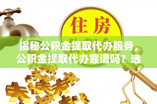 高树揭秘公积金提取代办服务，公积金提取代办靠谱吗？选择需谨慎