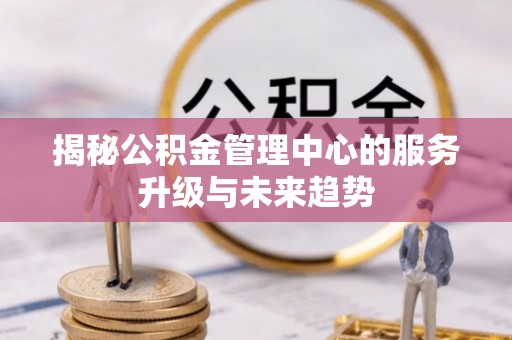 高树揭秘公积金管理中心的服务升级与未来趋势