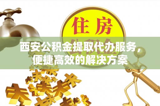 高树西安公积金提取代办服务，便捷高效的解决方案