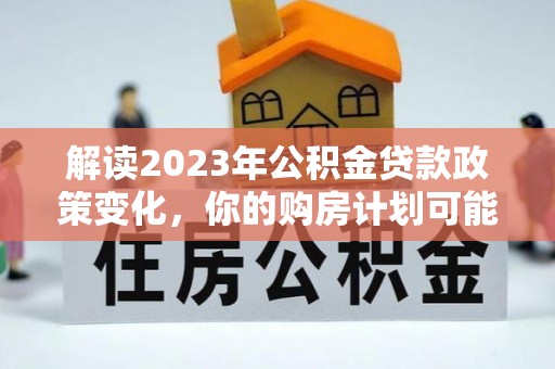 高树解读2023年公积金贷款政策变化，你的购房计划可能因此受益