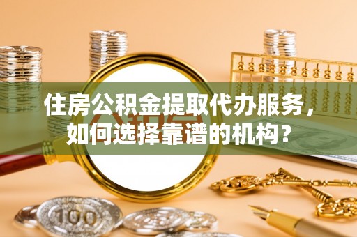 高树住房公积金提取代办服务，如何选择靠谱的机构？