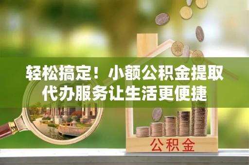 高树轻松搞定！小额公积金提取代办服务让生活更便捷