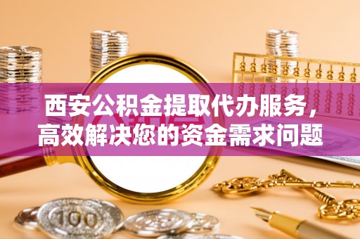高树西安公积金提取代办服务，高效解决您的资金需求问题