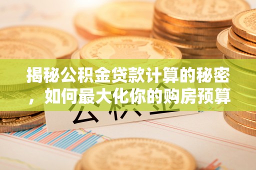 高树揭秘公积金贷款计算的秘密，如何最大化你的购房预算