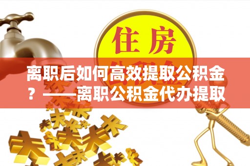高树离职后如何高效提取公积金？——离职公积金代办提取全流程解析
