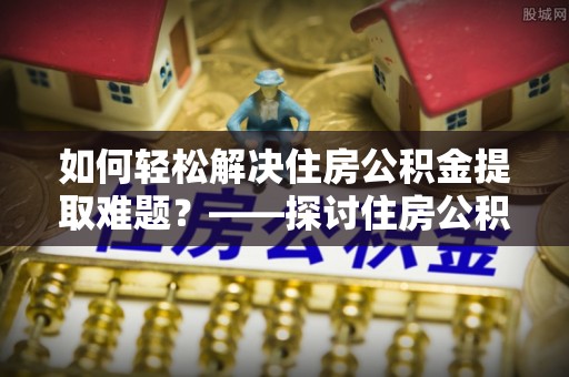 高树如何轻松解决住房公积金提取难题？——探讨住房公积金提取代办服务