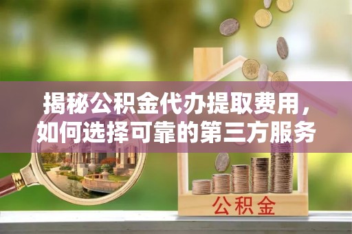 高树揭秘公积金代办提取费用，如何选择可靠的第三方服务