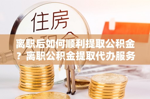 高树离职后如何顺利提取公积金？离职公积金提取代办服务帮你搞定！