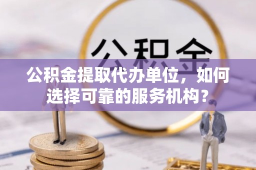 高树公积金提取代办单位，如何选择可靠的服务机构？