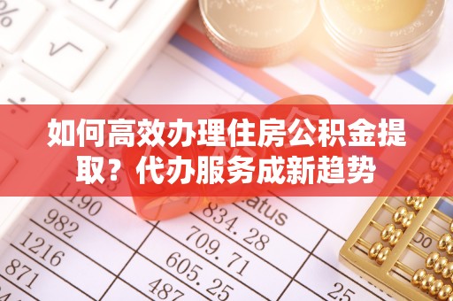 高树如何高效办理住房公积金提取？代办服务成新趋势