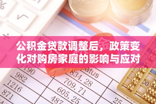 高树公积金贷款调整后，政策变化对购房家庭的影响与应对策略