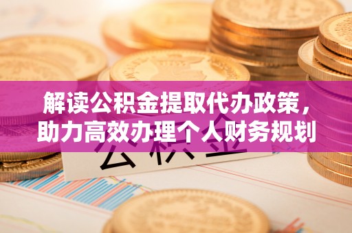 高树解读公积金提取代办政策，助力高效办理个人财务规划