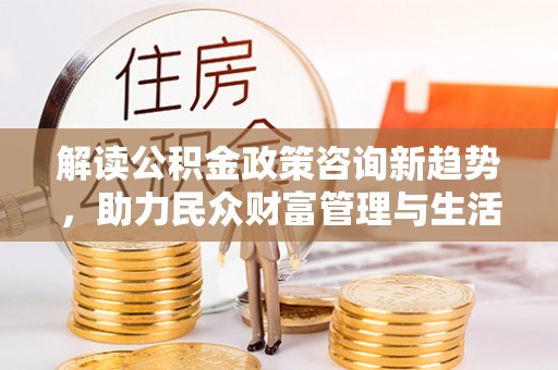 高树解读公积金政策咨询新趋势，助力民众财富管理与生活规划