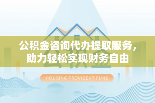 高树公积金咨询代办提取服务，助力轻松实现财务自由