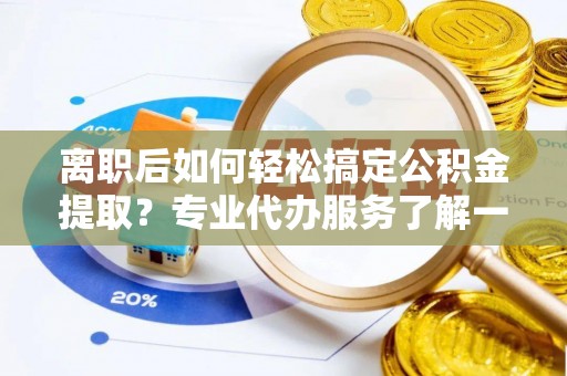 高树离职后如何轻松搞定公积金提取？专业代办服务了解一下