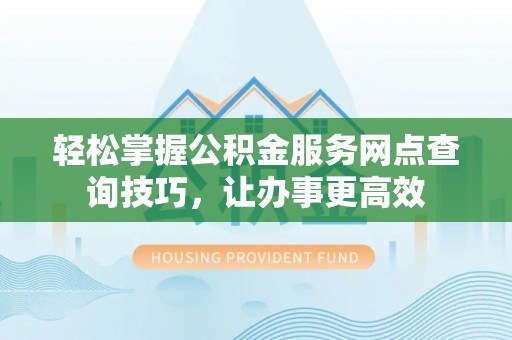 高树轻松掌握公积金服务网点查询技巧，让办事更高效