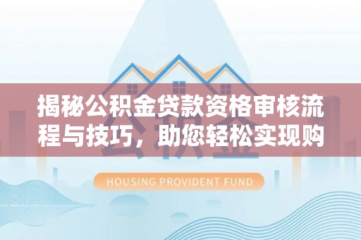高树揭秘公积金贷款资格审核流程与技巧，助您轻松实现购房梦想