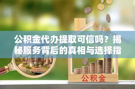 高树公积金代办提取可信吗？揭秘服务背后的真相与选择指南