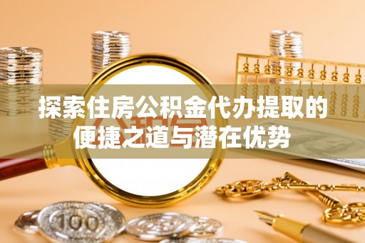 高树探索住房公积金代办提取的便捷之道与潜在优势