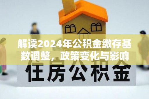高树解读2024年公积金缴存基数调整，政策变化与影响