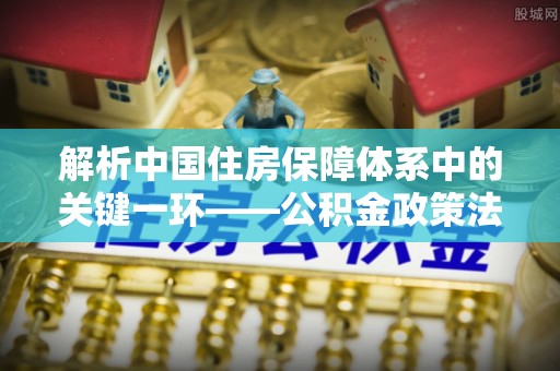 高树解析中国住房保障体系中的关键一环——公积金政策法规的演变与影响