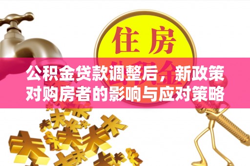 高树公积金贷款调整后，新政策对购房者的影响与应对策略
