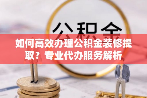 高树如何高效办理公积金装修提取？专业代办服务解析