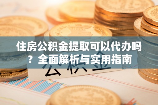 高树住房公积金提取可以代办吗？全面解析与实用指南